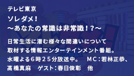 テレビ東京ソレダメ！～あなたの常識は非常識！？～日常生活に潜む様々な間違いについて取材する情報エンターテインメント番組。水曜よる６時５５分放送中。 ＭＣ：若林正恭、高橋真麻ゲスト：春日俊彰、他