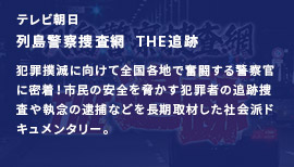 テレビ朝日列島警察捜査網  THE追跡犯罪撲滅に向けて全国各地で奮闘する警察官に密着！市民の安全を脅かす犯罪者の追跡捜査や執念の逮捕などを長期取材した社会派ドキュメンタリー。