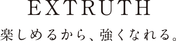 EXTRUTH 楽しめるから、強くなれる。